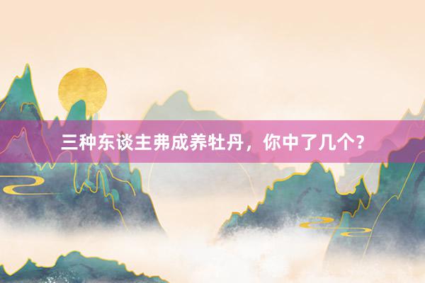 三种东谈主弗成养牡丹，你中了几个？